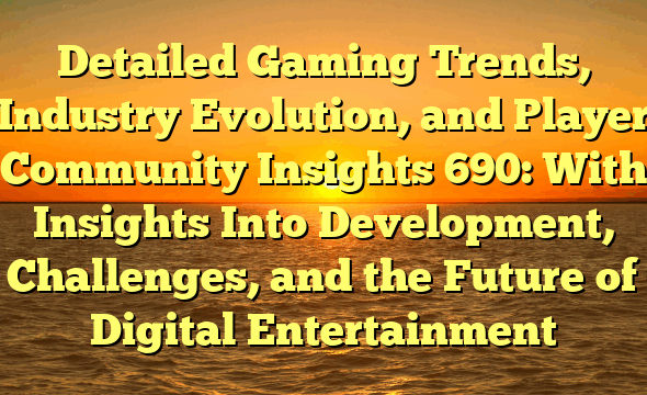 Detailed Gaming Trends, Industry Evolution, and Player Community Insights 690: With Insights Into Development, Challenges, and the Future of Digital Entertainment