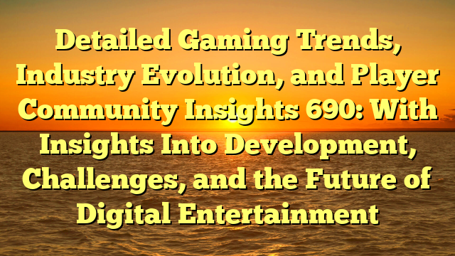 Detailed Gaming Trends, Industry Evolution, and Player Community Insights 690: With Insights Into Development, Challenges, and the Future of Digital Entertainment