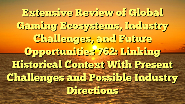 Extensive Review of Global Gaming Ecosystems, Industry Challenges, and Future Opportunities 762: Linking Historical Context With Present Challenges and Possible Industry Directions