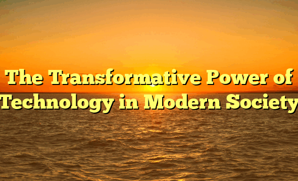 The Transformative Power of Technology in Modern Society