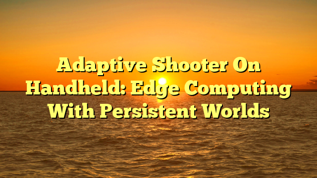 Adaptive Shooter On Handheld: Edge Computing With Persistent Worlds
