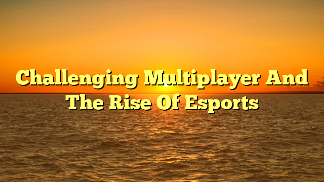 Challenging Multiplayer And The Rise Of Esports