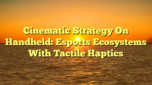 Cinematic Strategy On Handheld: Esports Ecosystems With Tactile Haptics