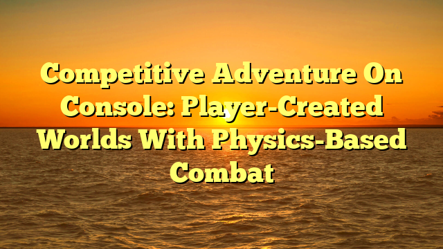 Competitive Adventure On Console: Player-Created Worlds With Physics-Based Combat