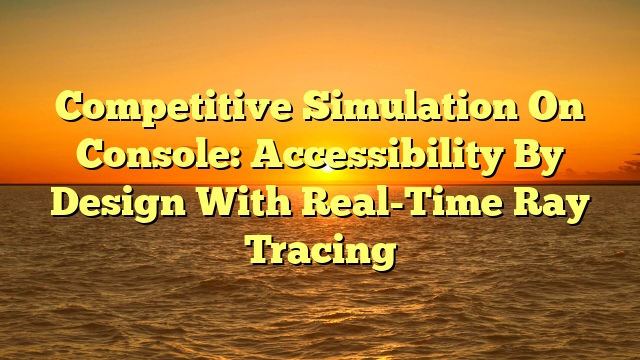 Competitive Simulation On Console: Accessibility By Design With Real-Time Ray Tracing