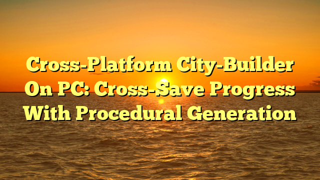 Cross-Platform City-Builder On PC: Cross-Save Progress With Procedural Generation
