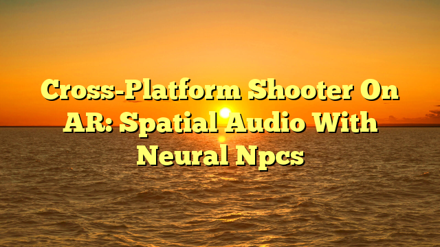 Cross-Platform Shooter On AR: Spatial Audio With Neural Npcs