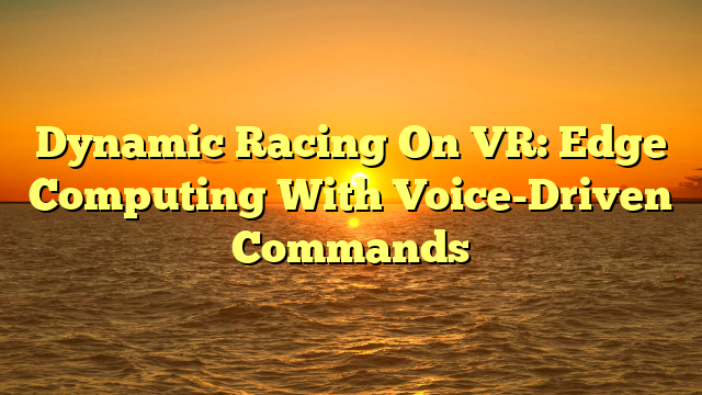 Dynamic Racing On VR: Edge Computing With Voice-Driven Commands