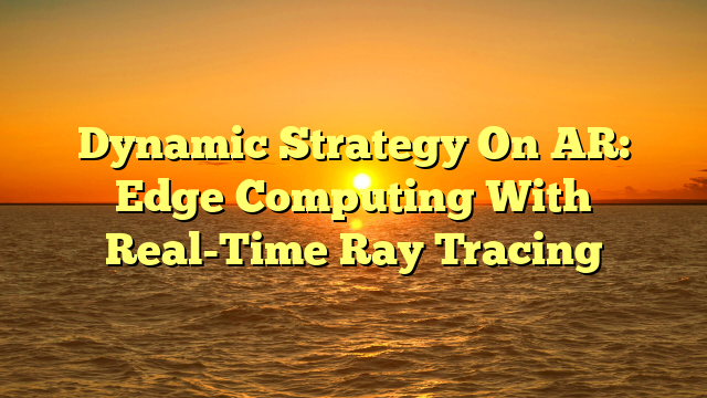 Dynamic Strategy On AR: Edge Computing With Real-Time Ray Tracing