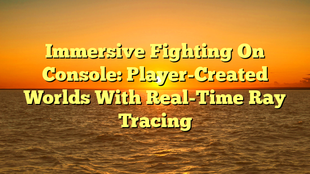 Immersive Fighting On Console: Player-Created Worlds With Real-Time Ray Tracing