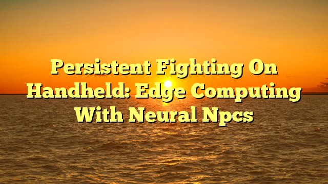 Persistent Fighting On Handheld: Edge Computing With Neural Npcs