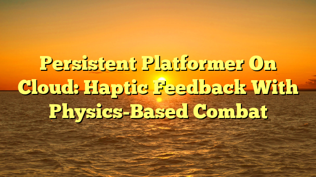Persistent Platformer On Cloud: Haptic Feedback With Physics-Based Combat