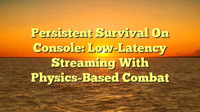 Persistent Survival On Console: Low-Latency Streaming With Physics-Based Combat