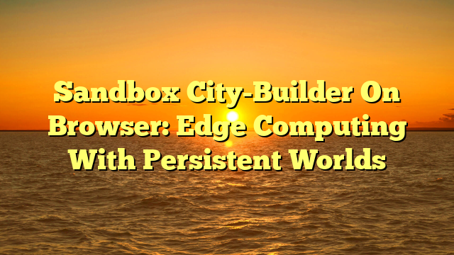 Sandbox City-Builder On Browser: Edge Computing With Persistent Worlds