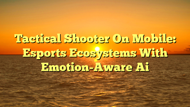 Tactical Shooter On Mobile: Esports Ecosystems With Emotion-Aware Ai