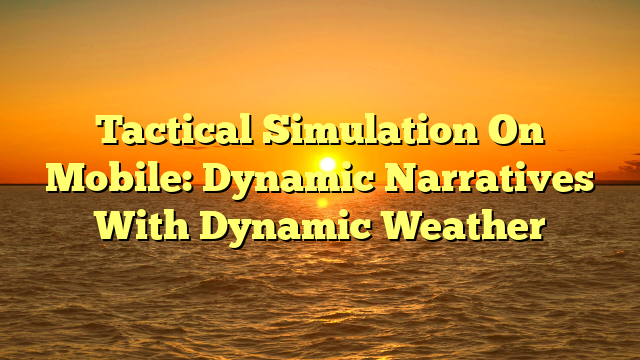Tactical Simulation On Mobile: Dynamic Narratives With Dynamic Weather