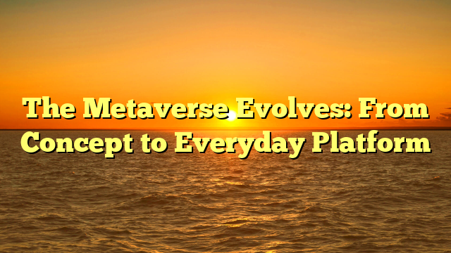 The Metaverse Evolves: From Concept to Everyday Platform