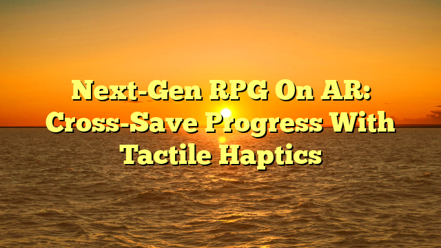 Next-Gen RPG On AR: Cross-Save Progress With Tactile Haptics
