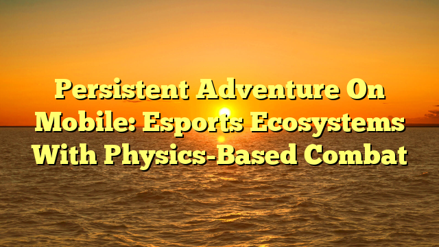 Persistent Adventure On Mobile: Esports Ecosystems With Physics-Based Combat