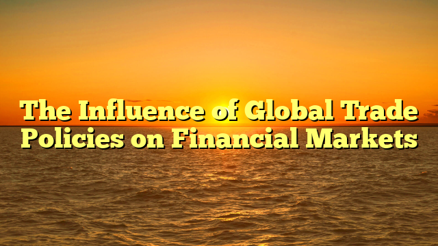 The Influence of Global Trade Policies on Financial Markets