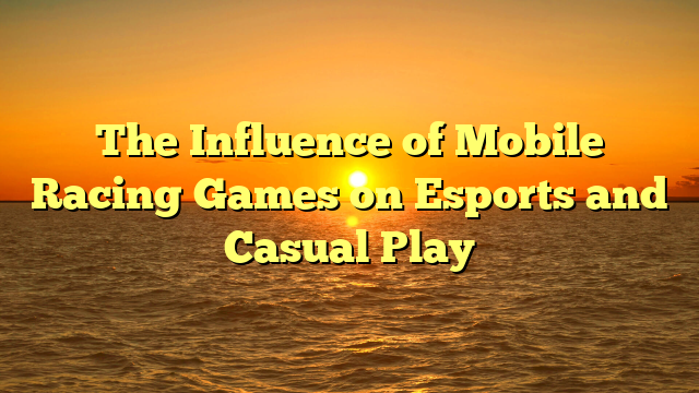 The Influence of Mobile Racing Games on Esports and Casual Play