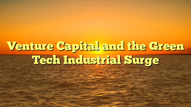 Venture Capital and the Green Tech Industrial Surge