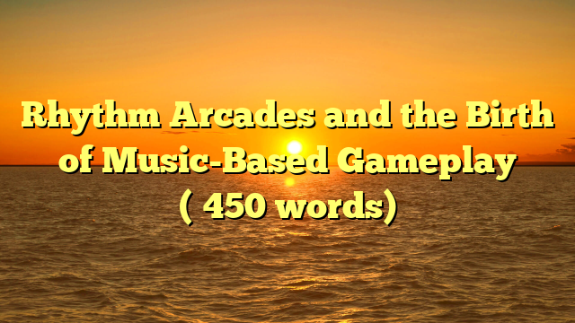 Rhythm Arcades and the Birth of Music-Based Gameplay (≈450 words)