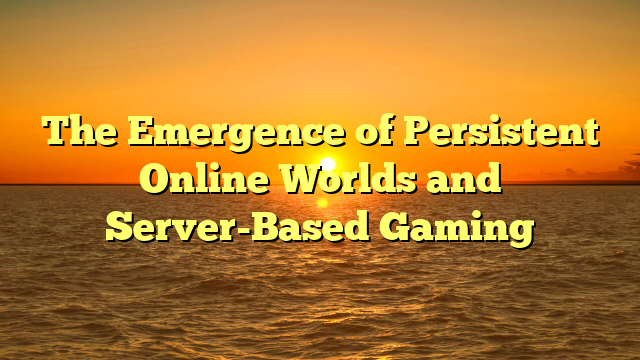 The Emergence of Persistent Online Worlds and Server-Based Gaming