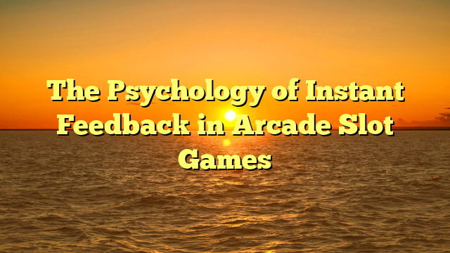 The Psychology of Instant Feedback in Arcade Slot Games