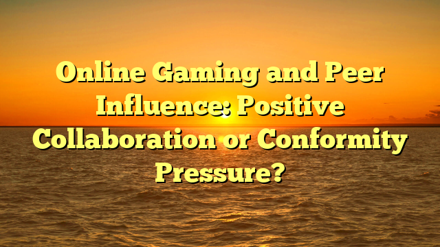 Online Gaming and Peer Influence: Positive Collaboration or Conformity Pressure?