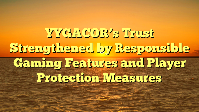 YYGACOR’s Trust Strengthened by Responsible Gaming Features and Player Protection Measures