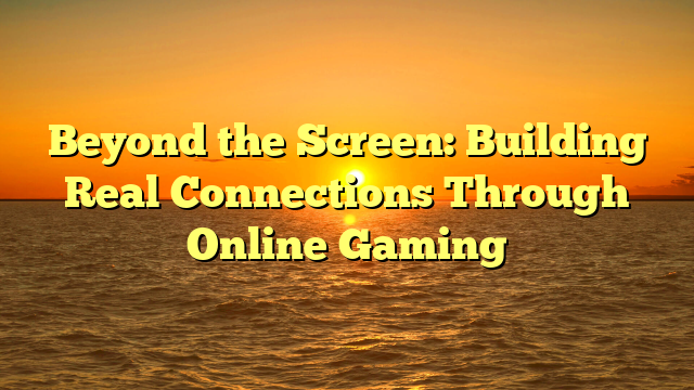 Beyond the Screen: Building Real Connections Through Online Gaming