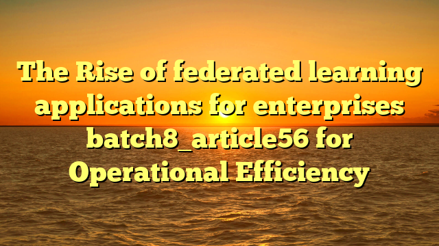 The Rise of federated learning applications for enterprises batch8_article56 for Operational Efficiency