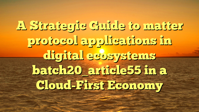 A Strategic Guide to matter protocol applications in digital ecosystems batch20_article55 in a Cloud-First Economy