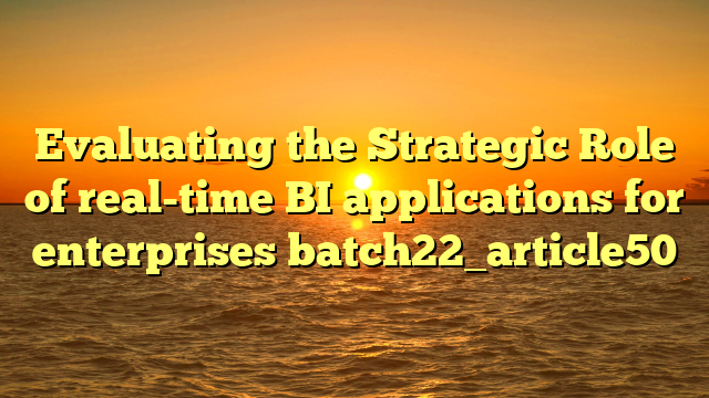 Evaluating the Strategic Role of real-time BI applications for enterprises batch22_article50