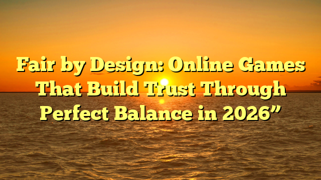 Fair by Design: Online Games That Build Trust Through Perfect Balance in 2026”