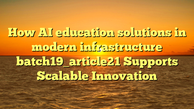 How AI education solutions in modern infrastructure batch19_article21 Supports Scalable Innovation