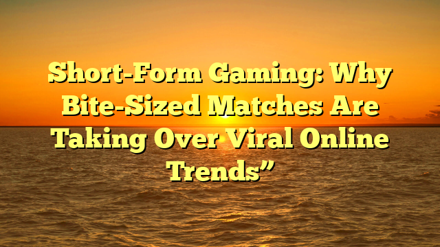 Short-Form Gaming: Why Bite-Sized Matches Are Taking Over Viral Online Trends”