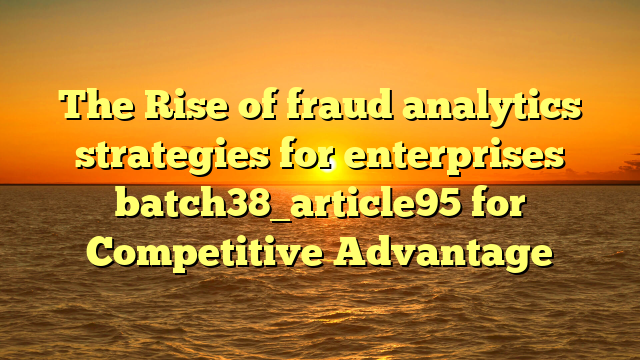The Rise of fraud analytics strategies for enterprises batch38_article95 for Competitive Advantage