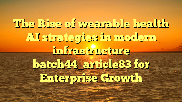 The Rise of wearable health AI strategies in modern infrastructure batch44_article83 for Enterprise Growth