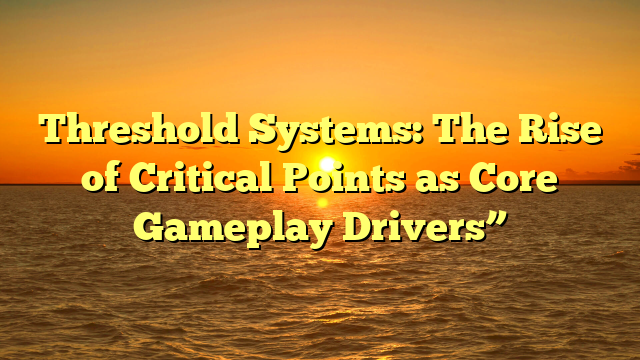 Threshold Systems: The Rise of Critical Points as Core Gameplay Drivers”