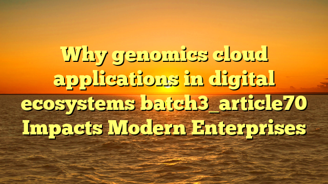 Why genomics cloud applications in digital ecosystems batch3_article70 Impacts Modern Enterprises