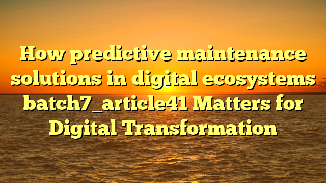 How predictive maintenance solutions in digital ecosystems batch7_article41 Matters for Digital Transformation