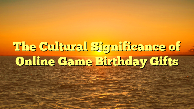 The Cultural Significance of Online Game Birthday Gifts