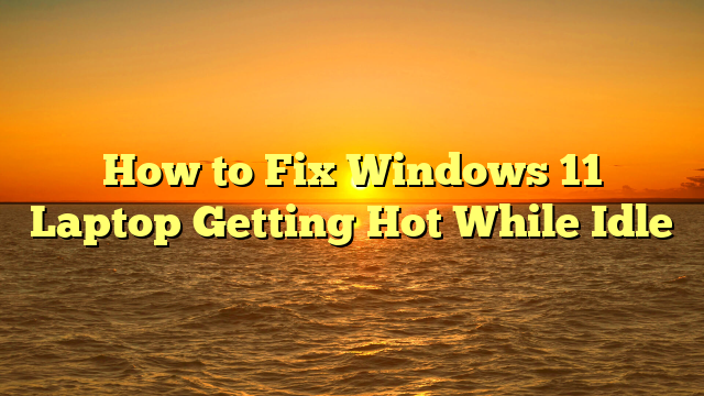 How to Fix Windows 11 Laptop Getting Hot While Idle