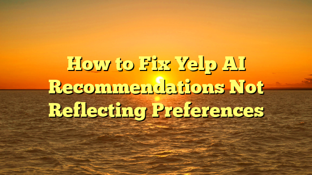How to Fix Yelp AI Recommendations Not Reflecting Preferences
